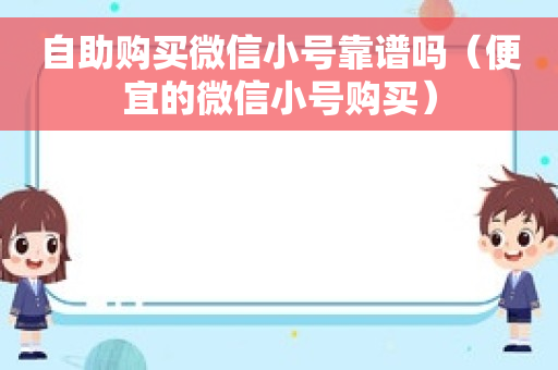 自助购买微信小号靠谱吗（便宜的微信小号购买）