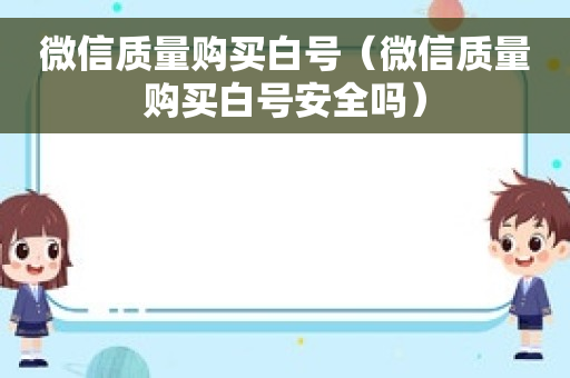 微信质量购买白号（微信质量购买白号安全吗）