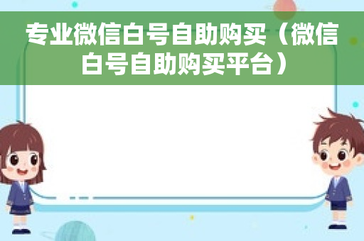 专业微信白号自助购买（微信白号自助购买平台）