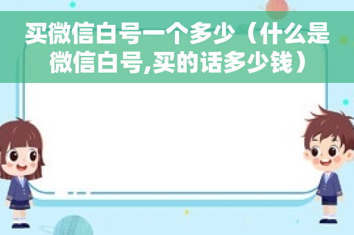 买微信白号一个多少（什么是微信白号,买的话多少钱）