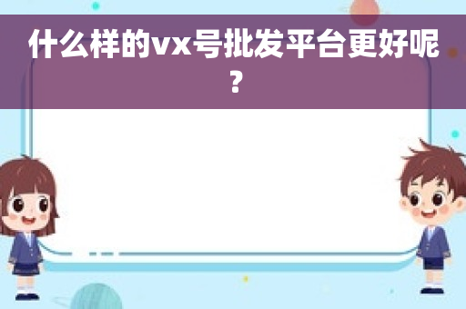 什么样的vx号批发平台更好呢？