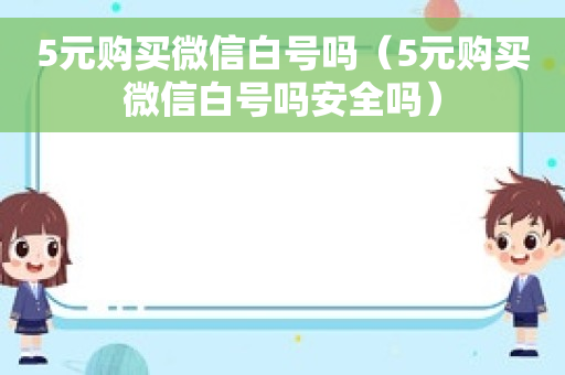 5元购买微信白号吗（5元购买微信白号吗安全吗）