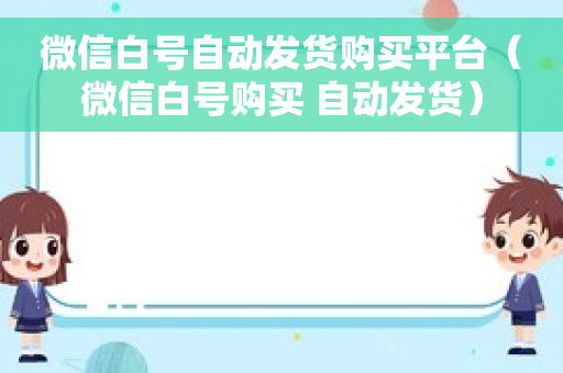 微信白号自动发货购买平台（微信白号购买 自动发货）