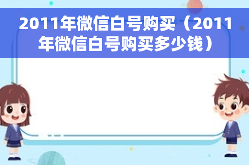 2011年微信白号购买（2011年微信白号购买多少钱）