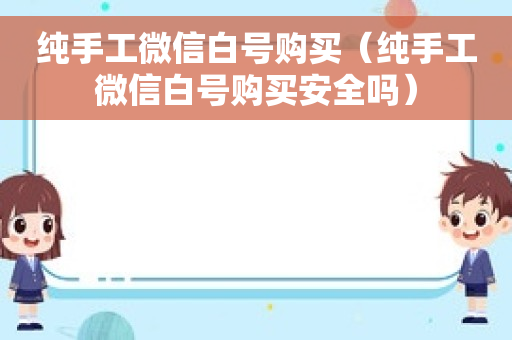 纯手工微信白号购买（纯手工微信白号购买安全吗）