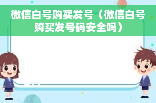 微信白号购买发号（微信白号购买发号码安全吗）