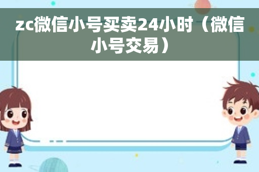 zc微信小号买卖24小时（微信小号交易）