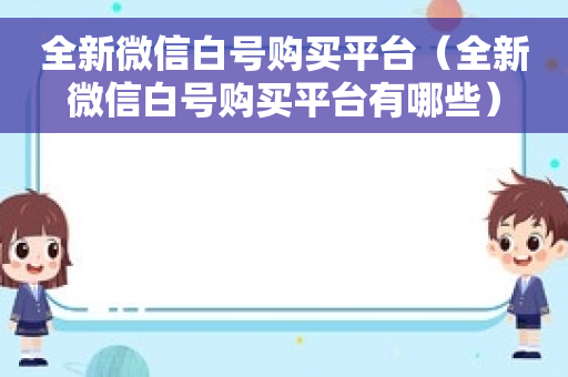 全新微信白号购买平台（全新微信白号购买平台有哪些）