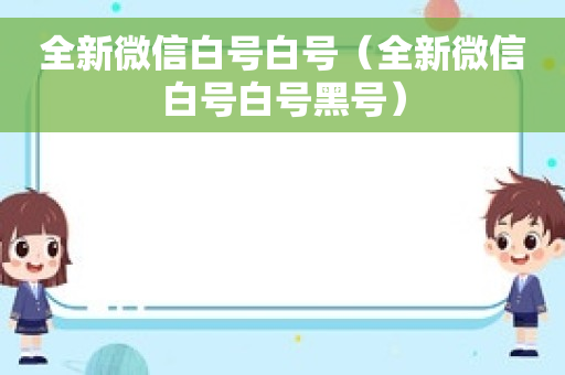 全新微信白号白号（全新微信白号白号黑号）