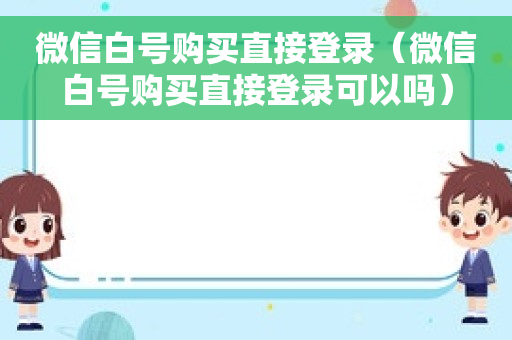 微信白号购买直接登录（微信白号购买直接登录可以吗）